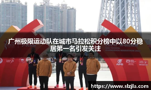 广州极限运动队在城市马拉松积分榜中以80分稳居第一名引发关注
